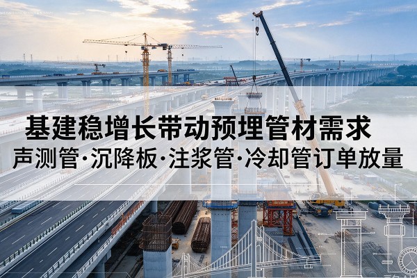 西畴基建稳增长带动预埋监测管材需求,声测管、沉降板、注浆管订单持续放量