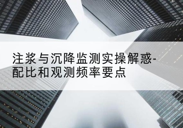 西畴水泥浆配比不当会不会造成注浆管堵管？-注浆与沉降监测实操解惑-配比和观测频率要点